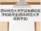 西华师范大学开设有哪些奖学和助学金(西华师范大学奖助学金)