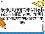 徐州幼儿师范高等专科学校有没有在职研究生，如何申请(徐州幼专在职研究生申请)