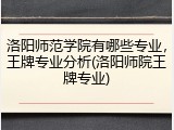 洛阳师范学院有哪些专业，王牌专业分析(洛阳师院王牌专业)