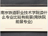 南京铁道职业技术学院读什么专业比较有前景(南铁院前景专业)