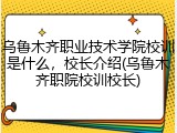 乌鲁木齐职业技术学院校训是什么，校长介绍(乌鲁木齐职院校训校长)