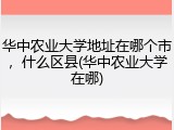 华中农业大学地址在哪个市，什么区县(华中农业大学在哪)