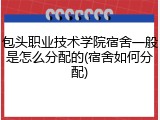 包头职业技术学院宿舍一般是怎么分配的(宿舍如何分配)