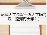 河海大学是双一流大学吗?(双一流河海大学？)
