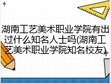 湖南工艺美术职业学院有出过什么知名人士吗(湖南工艺美术职业学院知名校友)
