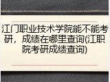 江门职业技术学院能不能考研，成绩在哪里查询(江职院考研成绩查询)