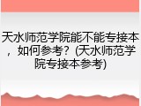 天水师范学院能不能专接本，如何参考？(天水师范学院专接本参考)