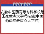 安徽中医药高等专科学校是国家重点大学吗(安徽中医药高专是重点大学吗)