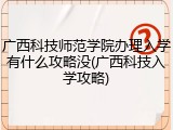 广西科技师范学院办理入学有什么攻略没(广西科技入学攻略)