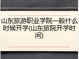 山东旅游职业学院一般什么时候开学(山东旅院开学时间)