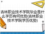 吉林职业技术学院毕业是什么学历有何优势(吉林职业技术学院学历优势)