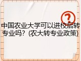 中国农业大学可以进校后转专业吗？(农大转专业政策)