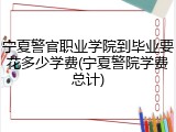 宁夏警官职业学院到毕业要花多少学费(宁夏警院学费总计)