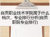 自贡职业技术学院属于什么档次，专业排行分析(自贡职院专业排行)