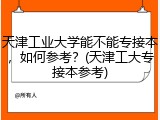 天津工业大学能不能专接本，如何参考？(天津工大专接本参考)