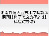 湖南铁道职业技术学院就读期间挂科了怎么办呢？(挂科应对办法)