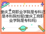 重庆工商职业学院是专科还是本科院校呢(重庆工商职业学院是专科吗)