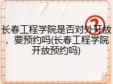 长春工程学院是否对外开放，要预约吗(长春工程学院开放预约吗)