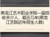 黑龙江艺术职业学院一届招收多少人，最近几年(黑龙江艺院近年招生人数)