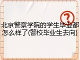 北京警察学院的学生毕业都怎么样了(警校毕业生去向)