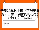 宁夏建设职业技术学院是否对外开放，要预约吗(宁夏建院对外开放吗)