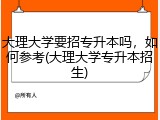 大理大学要招专升本吗，如何参考(大理大学专升本招生)