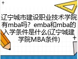 辽宁城市建设职业技术学院有mba吗？emba和mba的入学条件是什么(辽宁城建学院MBA条件)
