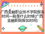 广西金融职业技术学院报名时间一般是什么时候(广西金融职院报名时间)