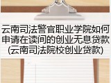 云南司法警官职业学院如何申请在读间的创业无息贷款(云南司法院校创业贷款)
