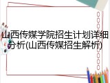 山西传媒学院招生计划详细分析(山西传媒招生解析)