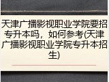天津广播影视职业学院要招专升本吗，如何参考(天津广播影视职业学院专升本招生)