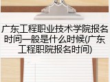 广东工程职业技术学院报名时间一般是什么时候(广东工程职院报名时间)
