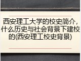 西安理工大学的校史简介，什么历史与社会背景下建校的(西安理工校史背景)