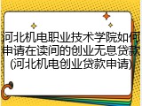 河北机电职业技术学院如何申请在读间的创业无息贷款(河北机电创业贷款申请)