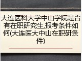 大连医科大学中山学院是否有在职研究生,报考条件如何(大连医大中山在职研条件)