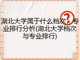 湖北大学属于什么档次，专业排行分析(湖北大学档次与专业排行)