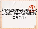 成都职业技术学院可以自考去读吗，为什么(成都职院自考条件)