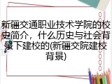 新疆交通职业技术学院的校史简介，什么历史与社会背景下建校的(新疆交院建校背景)