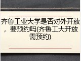 齐鲁工业大学是否对外开放，要预约吗(齐鲁工大开放需预约)