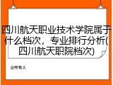 四川航天职业技术学院属于什么档次，专业排行分析(四川航天职院档次)