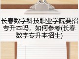 长春数字科技职业学院要招专升本吗，如何参考(长春数字专升本招生)
