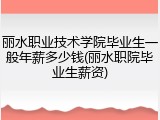 丽水职业技术学院毕业生一般年薪多少钱(丽水职院毕业生薪资)