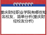 重庆财经职业学院有哪些知名校友，简单分析(重庆财经校友分析)