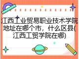 江西工业贸易职业技术学院地址在哪个市，什么区县(江西工贸学院在哪)
