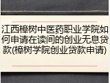 江西樟树中医药职业学院如何申请在读间的创业无息贷款(樟树学院创业贷款申请)