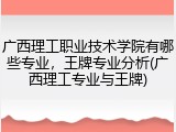 广西理工职业技术学院有哪些专业，王牌专业分析(广西理工专业与王牌)
