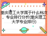 重庆理工大学属于什么档次，专业排行分析(重庆理工大学专业排行)