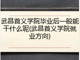 武昌首义学院毕业后一般能干什么呢(武昌首义学院就业方向)