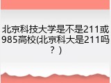 北京科技大学是不是211或985高校(北京科大是211吗？)