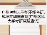 广州医科大学能不能考研，成绩在哪里查询(广州医科大学考研成绩查询)